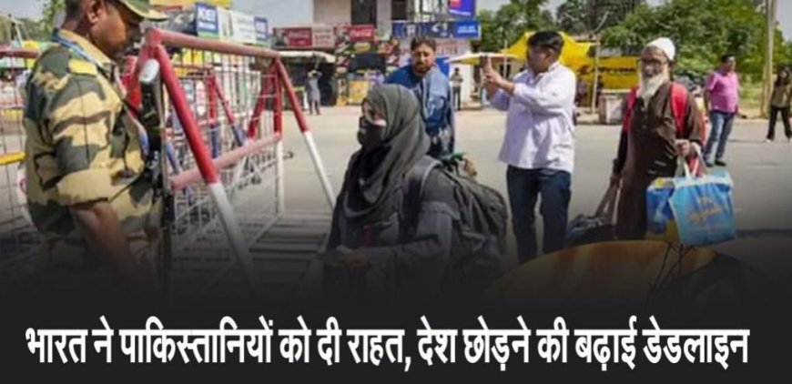 भारत-पाकिस्तान तनाव के बीच पाकिस्तानी नागरिकों को राहत: देश छोड़ने की समयसीमा बढ़ाई गई