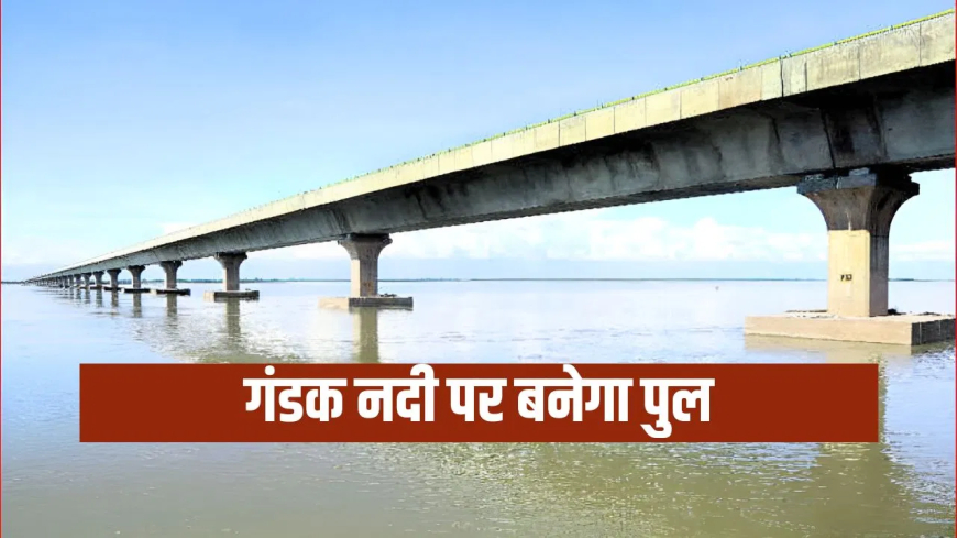 बेतिया गोरखपुर पुल: यूपी से बिहार की दूरी होगी और कम… गंडक नदी पर सड़क सह पुल प्रोजेक्ट को मिली वित्तीय मंजूरी, सफर होगा आसान